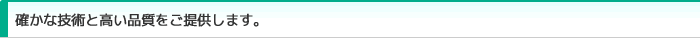 確かな技術と高い品質をご提供します。